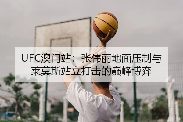 UFC澳门站：张伟丽地面压制与莱莫斯站立打击的巅峰博弈