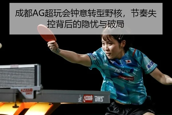 成都AG超玩会钟意转型野核，节奏失控背后的隐忧与破局